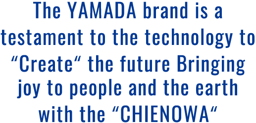 The YAMADA brand is a testament to the technology to Create the futur Bringing joy to people and the earth with the CHIENOWA