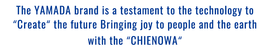 The YAMADA brand is a testament to the technology to Create the futur Bringing joy to people and the earth with the CHIENOWA