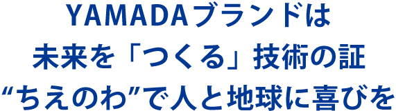 YAMADAブランドは未来を「つくる」技術の証　ちえのわで人と地球に喜びを