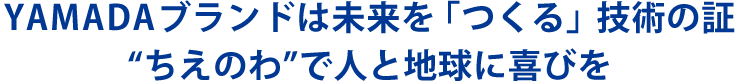 YAMADAブランドは未来を「つくる」技術の証　ちえのわで人と地球に喜びを